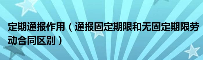 定期通报作用（通报固定期限和无固定期限劳动合同区别）