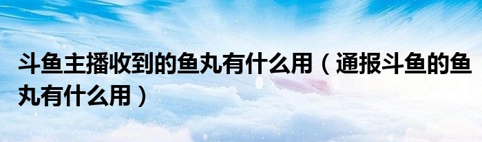 斗鱼主播收到的鱼丸有什么用（通报斗鱼的鱼丸有什么用）