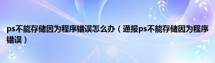 ps不能存储因为程序错误怎么办（通报ps不能存储因为程序错误）