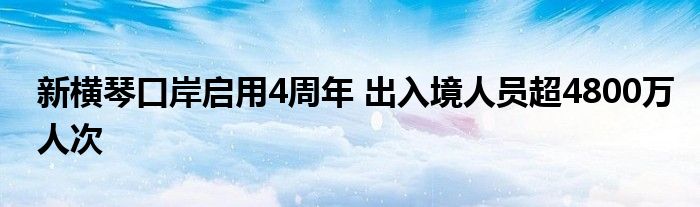 新横琴口岸启用4周年 出入境人员超4800万人次