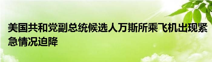 美国共和党副总统候选人万斯所乘飞机出现紧急情况迫降