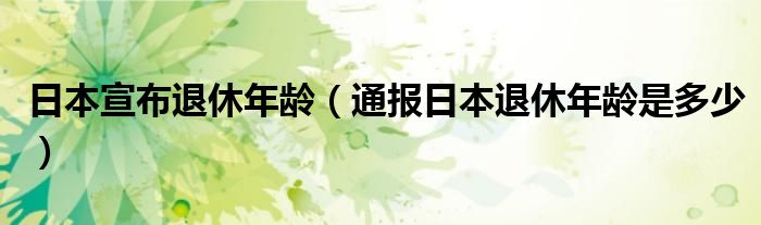 日本宣布退休年龄（通报日本退休年龄是多少）