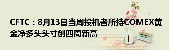CFTC：8月13日当周投机者所持COMEX黄金净多头头寸创四周新高