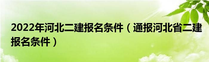 2022年河北二建报名条件（通报河北省二建报名条件）