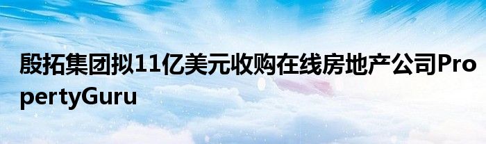 殷拓集团拟11亿美元收购在线房地产公司PropertyGuru