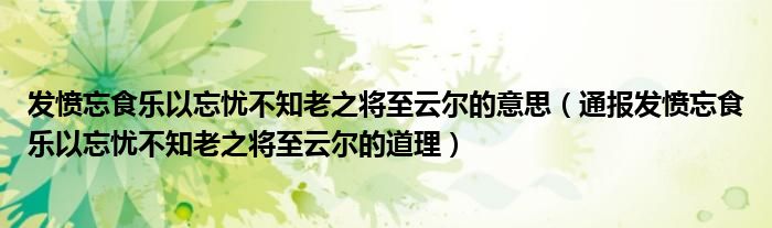 发愤忘食乐以忘忧不知老之将至云尔的意思（通报发愤忘食乐以忘忧不知老之将至云尔的道理）