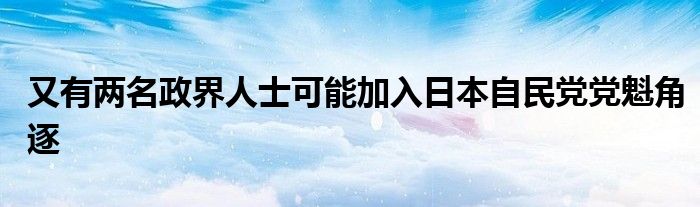 又有两名政界人士可能加入日本自民党党魁角逐