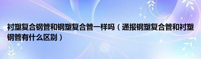 衬塑复合钢管和钢塑复合管一样吗（通报钢塑复合管和衬塑钢管有什么区别）