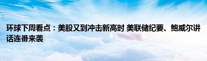 环球下周看点：美股又到冲击新高时 美联储纪要、鲍威尔讲话连番来袭