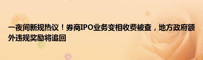 一夜间新规热议！券商IPO业务变相收费被查，地方政府额外违规奖励将追回