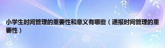 小学生时间管理的重要性和意义有哪些（通报时间管理的重要性）