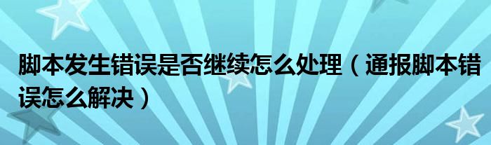 脚本发生错误是否继续怎么处理（通报脚本错误怎么解决）