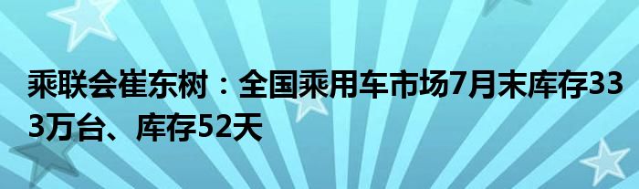 乘联会崔东树：全国乘用车市场7月末库存333万台、库存52天