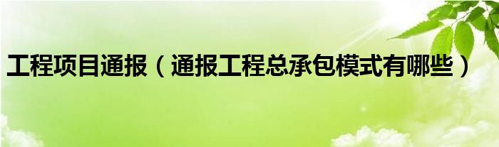 工程项目通报（通报工程总承包模式有哪些）