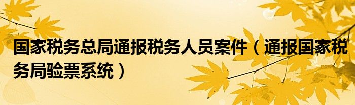 国家税务总局通报税务人员案件（通报国家税务局验票系统）