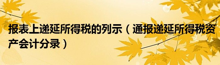 报表上递延所得税的列示（通报递延所得税资产会计分录）