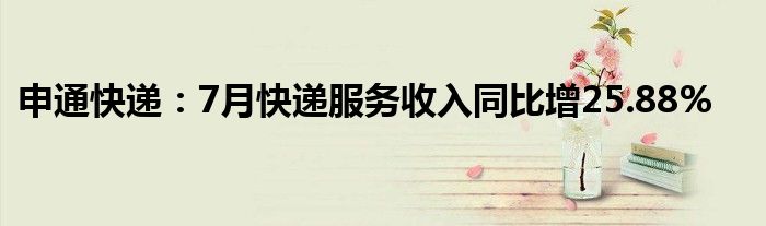 申通快递：7月快递服务收入同比增25.88%