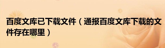 百度文库已下载文件（通报百度文库下载的文件存在哪里）