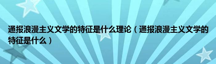 通报浪漫主义文学的特征是什么理论（通报浪漫主义文学的特征是什么）