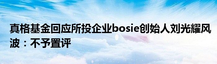 真格基金回应所投企业bosie创始人刘光耀风波：不予置评