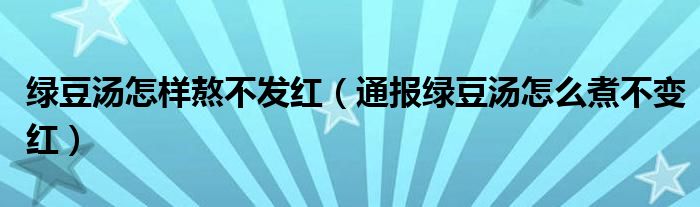 绿豆汤怎样熬不发红（通报绿豆汤怎么煮不变红）