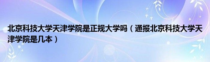 北京科技大学天津学院是正规大学吗（通报北京科技大学天津学院是几本）