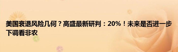 美国衰退风险几何？高盛最新研判：20%！未来是否进一步下调看非农