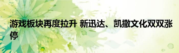 游戏板块再度拉升 新迅达、凯撒文化双双涨停