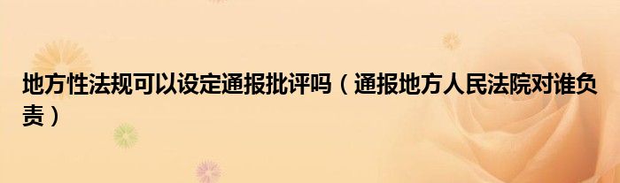 地方性法规可以设定通报批评吗（通报地方人民法院对谁负责）