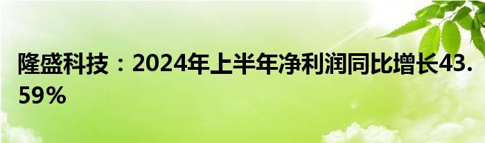 隆盛科技：2024年上半年净利润同比增长43.59%