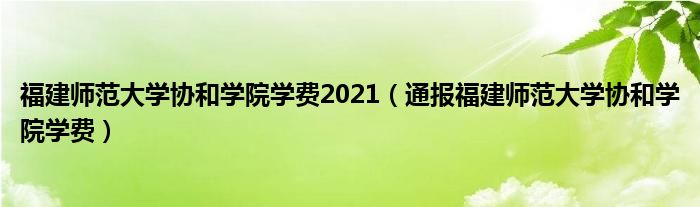 福建师范大学协和学院学费2021（通报福建师范大学协和学院学费）