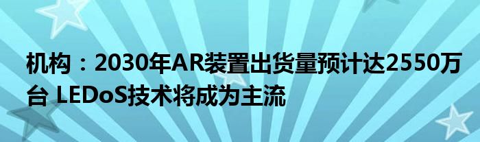 机构：2030年AR装置出货量预计达2550万台 LEDoS技术将成为主流