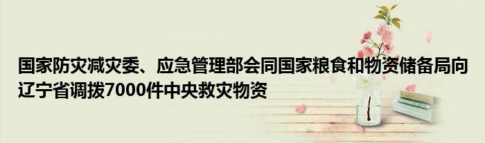 国家防灾减灾委、应急管理部会同国家粮食和物资储备局向辽宁省调拨7000件中央救灾物资