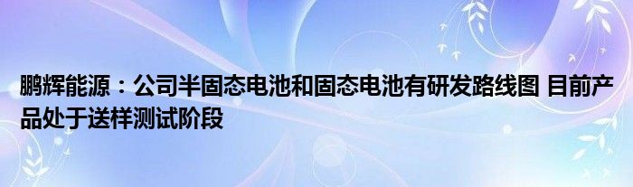 鹏辉能源：公司半固态电池和固态电池有研发路线图 目前产品处于送样测试阶段