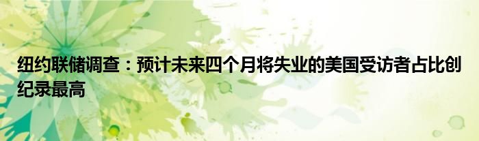 纽约联储调查：预计未来四个月将失业的美国受访者占比创纪录最高