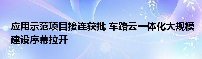 应用示范项目接连获批 车路云一体化大规模建设序幕拉开