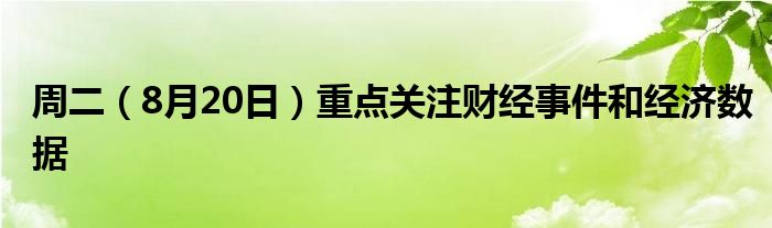 周二（8月20日）重点关注财经事件和经济数据