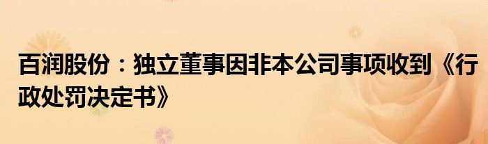 百润股份：独立董事因非本公司事项收到《行政处罚决定书》