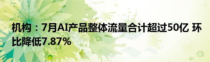 机构：7月AI产品整体流量合计超过50亿 环比降低7.87%