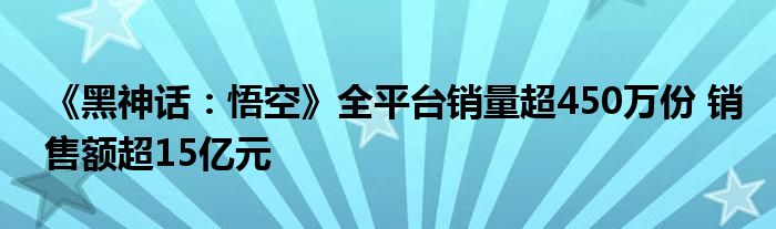 《黑神话：悟空》全平台销量超450万份 销售额超15亿元