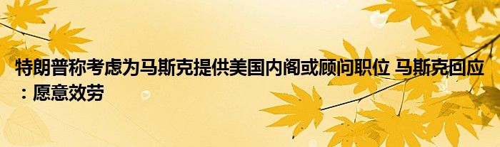 特朗普称考虑为马斯克提供美国内阁或顾问职位 马斯克回应：愿意效劳