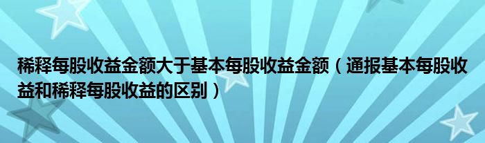 稀释每股收益金额大于基本每股收益金额（通报基本每股收益和稀释每股收益的区别）