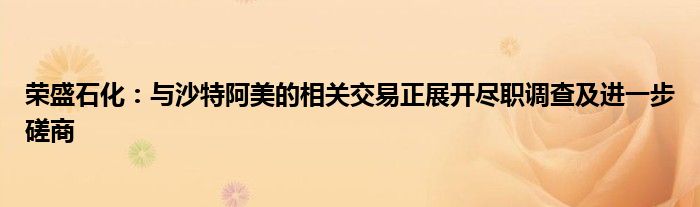 荣盛石化：与沙特阿美的相关交易正展开尽职调查及进一步磋商