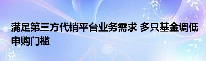 满足第三方代销平台业务需求 多只基金调低申购门槛