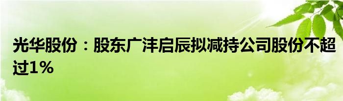 光华股份：股东广沣启辰拟减持公司股份不超过1%