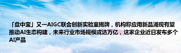 「盘中宝」又一AIGC联合创新实验室揭牌，机构称应用新品涌现有望推动AI生态构建，未来行业市场规模或达万亿，这家企业近日发布多个AI产品