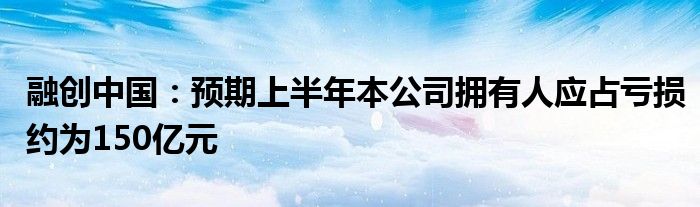 融创中国：预期上半年本公司拥有人应占亏损约为150亿元