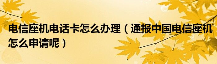 电信座机电话卡怎么办理（通报中国电信座机怎么申请呢）