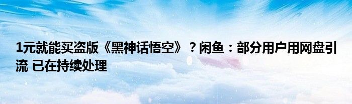 1元就能买盗版《黑神话悟空》？闲鱼：部分用户用网盘引流 已在持续处理