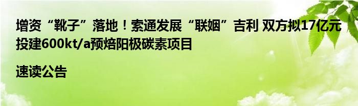 增资“靴子”落地！索通发展“联姻”吉利 双方拟17亿元投建600kt/a预焙阳极碳素项目|速读公告